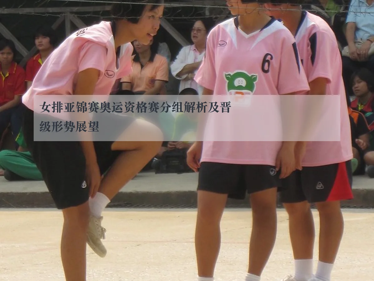 女排亚锦赛奥运资格赛分组解析及晋级形势展望