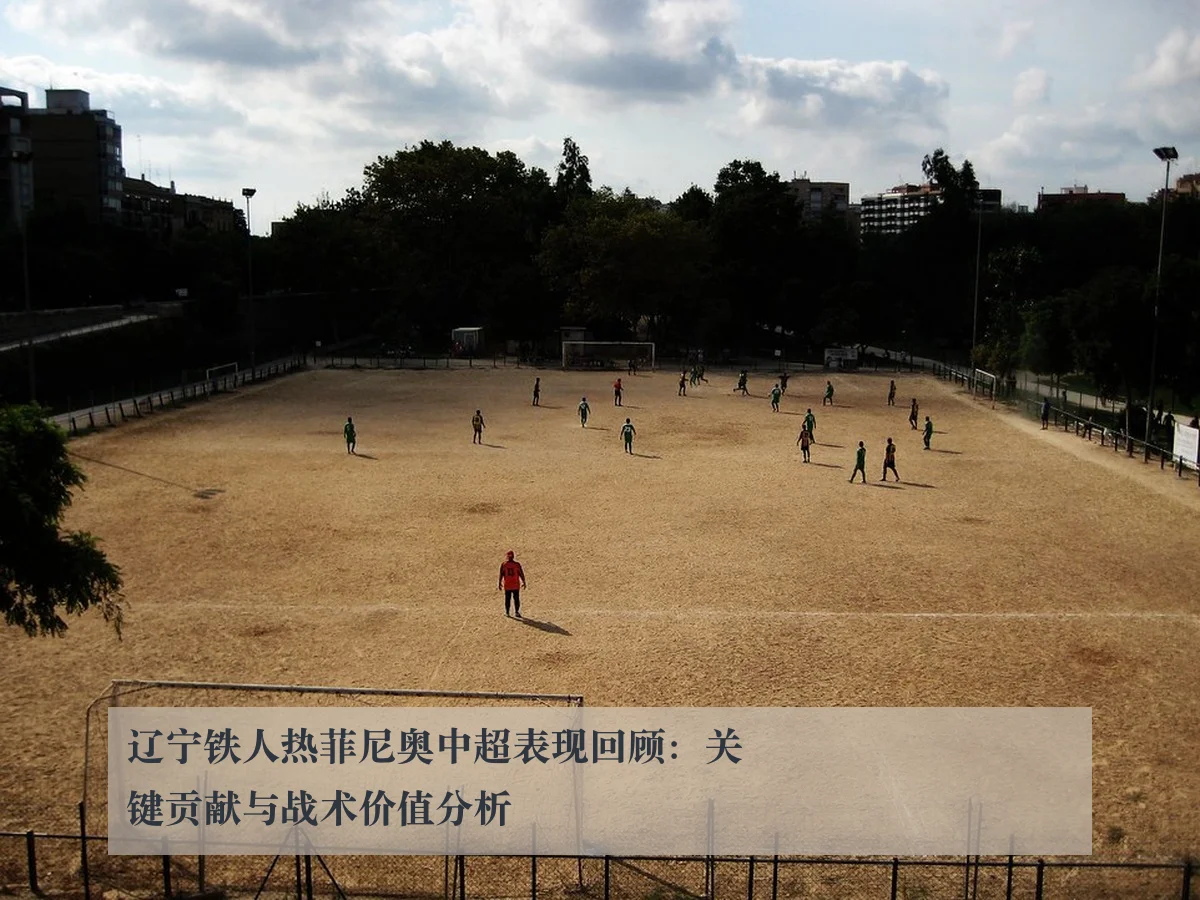 辽宁铁人热菲尼奥中超表现回顾：关键贡献与战术价值分析